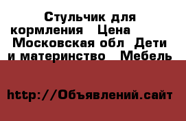 Стульчик для кормления › Цена ­ 800 - Московская обл. Дети и материнство » Мебель   